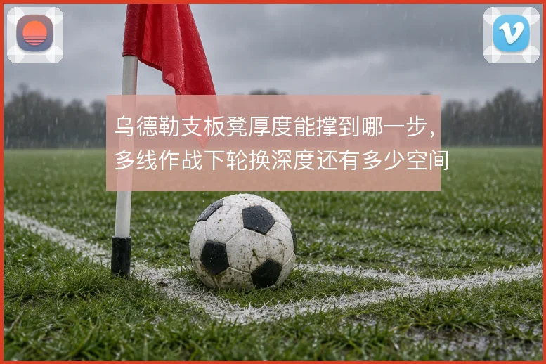 乌德勒支板凳厚度能撑到哪一步，多线作战下轮换深度还有多少空间