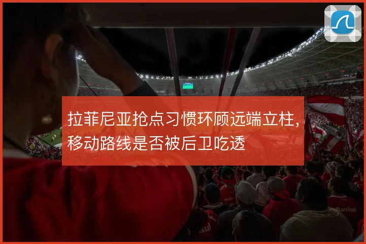 拉菲尼亚抢点习惯环顾远端立柱，移动路线是否被后卫吃透
