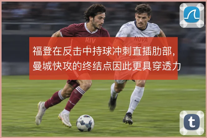 福登在反击中持球冲刺直插肋部,曼城快攻的终结点因此更具穿透力