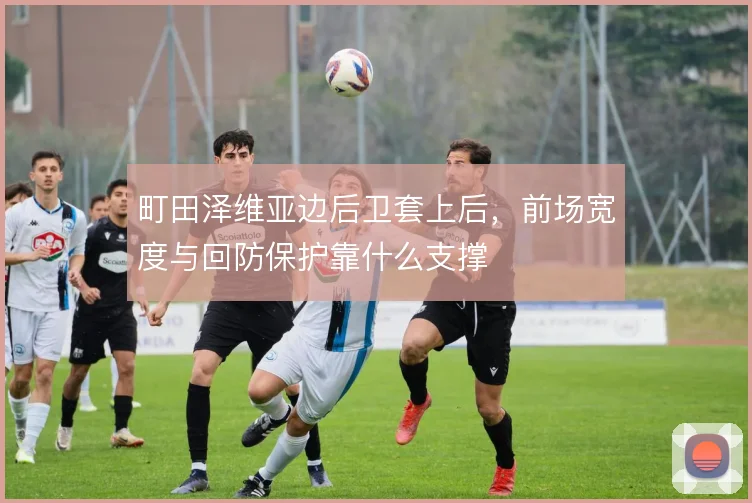 町田泽维亚边后卫套上后,前场宽度与回防保护靠什么支撑