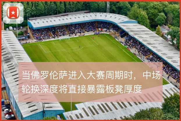 当佛罗伦萨进入大赛周期时，中场轮换深度将直接暴露板凳厚度
