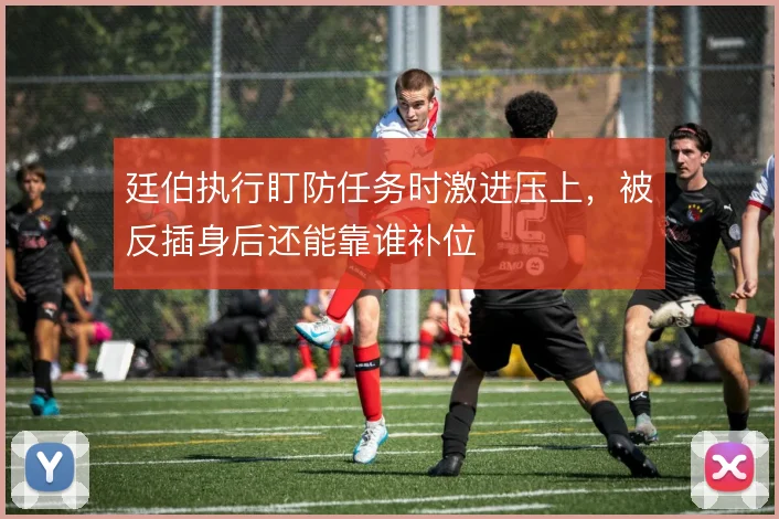 廷伯执行盯防任务时激进压上，被反插身后还能靠谁补位