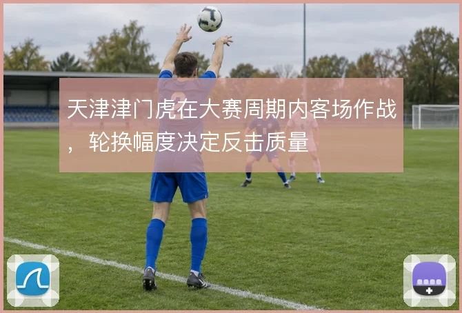 天津津门虎在大赛周期内客场作战，轮换幅度决定反击质量