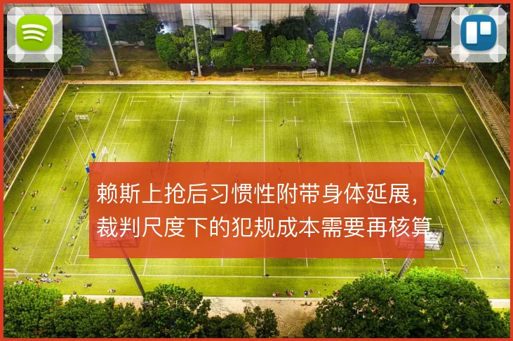 赖斯上抢后习惯性附带身体延展，裁判尺度下的犯规成本需要再核算