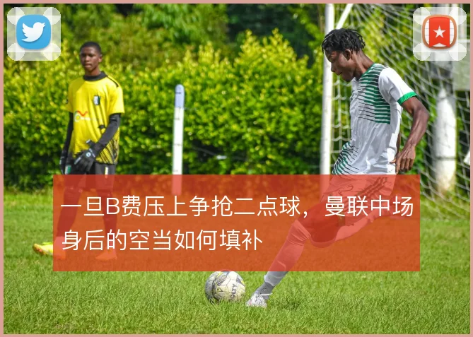 一旦B费压上争抢二点球，曼联中场身后的空当如何填补