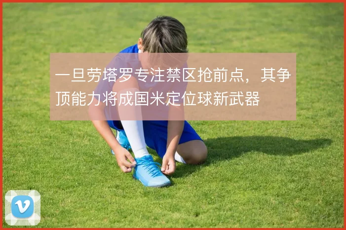 一旦劳塔罗专注禁区抢前点，其争顶能力将成国米定位球新武器