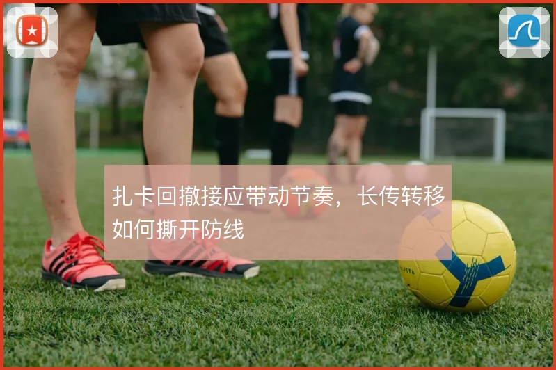 扎卡回撤接应带动节奏,长传转移如何撕开防线