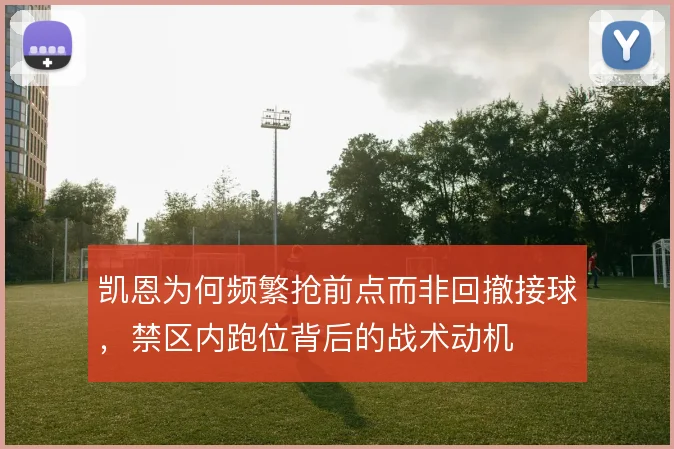 凯恩为何频繁抢前点而非回撤接球，禁区内跑位背后的战术动机
