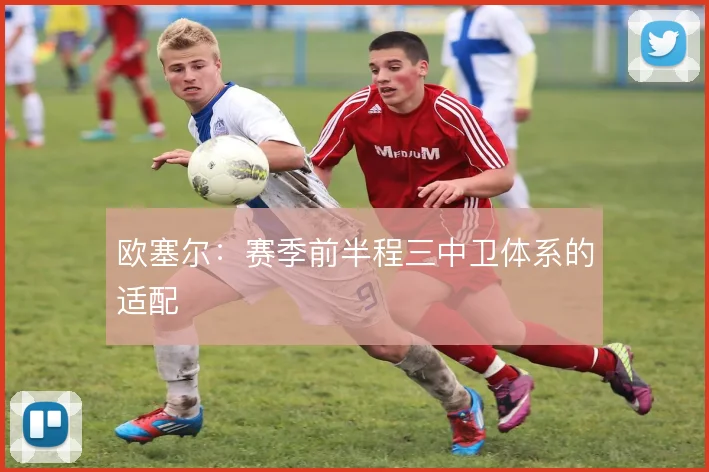 欧塞尔:赛季前半程三中卫体系的适配