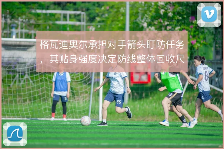 格瓦迪奥尔承担对手箭头盯防任务,其贴身强度决定防线整体回收尺度
