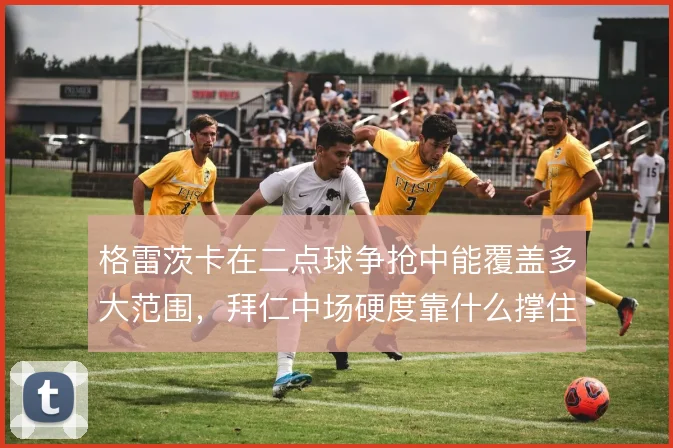 格雷茨卡在二点球争抢中能覆盖多大范围，拜仁中场硬度靠什么撑住