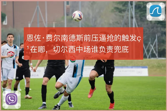 恩佐·费尔南德斯前压逼抢的触发点在哪，切尔西中场谁负责兜底