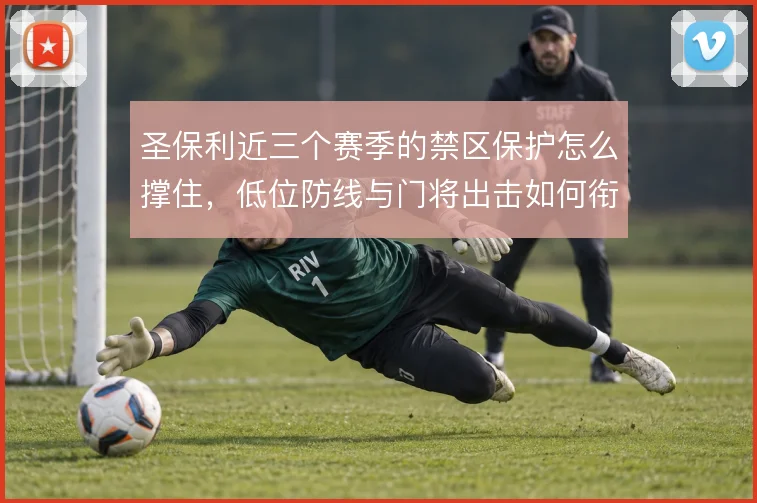 圣保利近三个赛季的禁区保护怎么撑住，低位防线与门将出击如何衔接