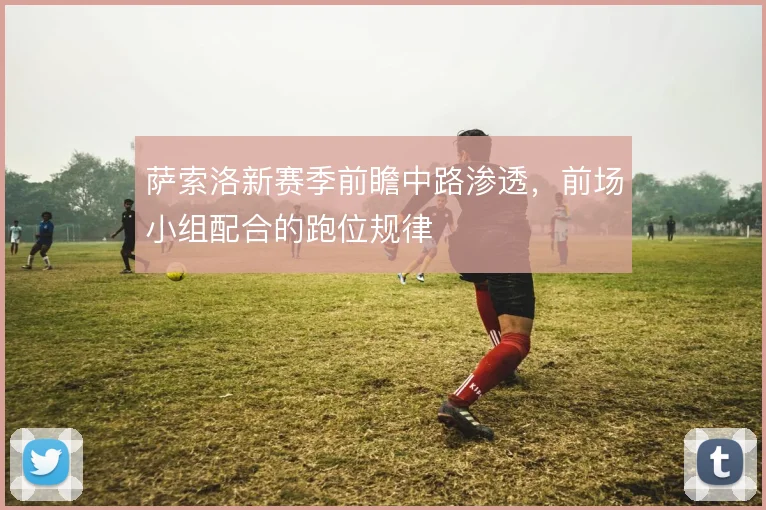 萨索洛新赛季前瞻中路渗透，前场小组配合的跑位规律