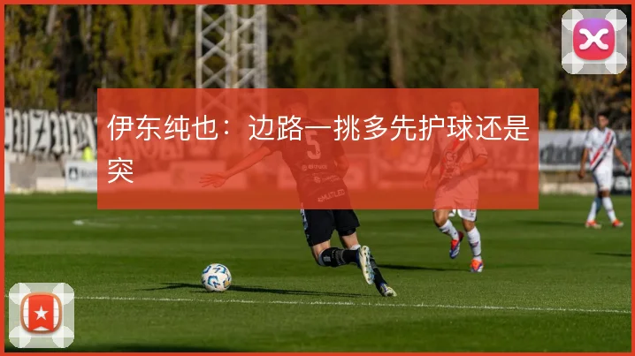 伊东纯也:边路一挑多先护球还是突