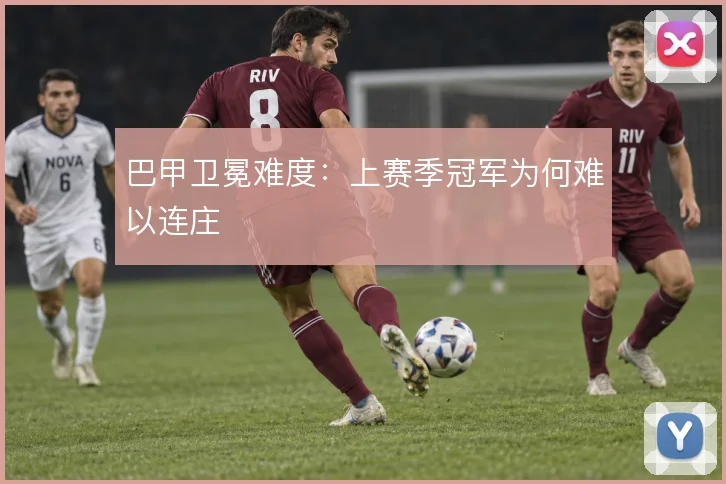 巴甲卫冕难度:上赛季冠军为何难以连庄