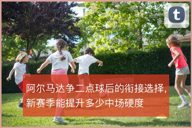 阿尔马达争二点球后的衔接选择,新赛季能提升多少中场硬度