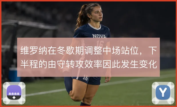 维罗纳在冬歇期调整中场站位，下半程的由守转攻效率因此发生变化