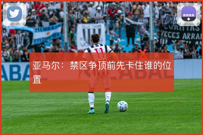 亚马尔：禁区争顶前先卡住谁的位置