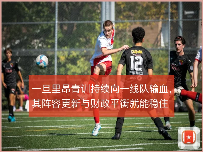 一旦里昂青训持续向一线队输血,其阵容更新与财政平衡就能稳住