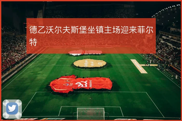 德乙沃尔夫斯堡坐镇主场迎来菲尔特