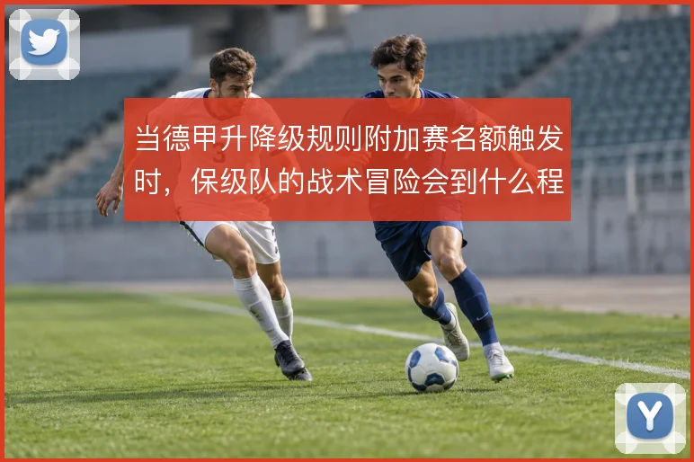 当德甲升降级规则附加赛名额触发时，保级队的战术冒险会到什么程度