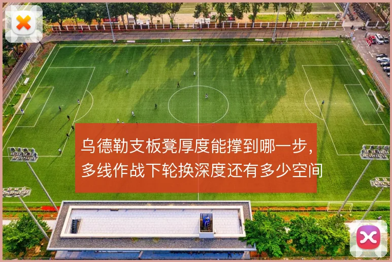 乌德勒支板凳厚度能撑到哪一步,多线作战下轮换深度还有多少空间
