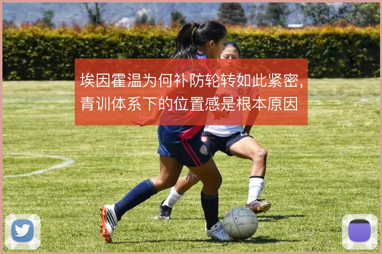 埃因霍温为何补防轮转如此紧密，青训体系下的位置感是根本原因