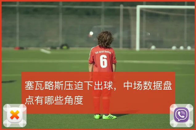 塞瓦略斯压迫下出球，中场数据盘点有哪些角度