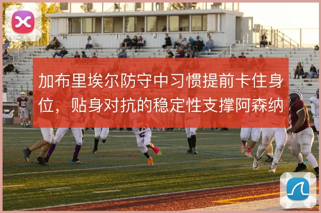 加布里埃尔防守中习惯提前卡住身位，贴身对抗的稳定性支撑阿森纳后场出球