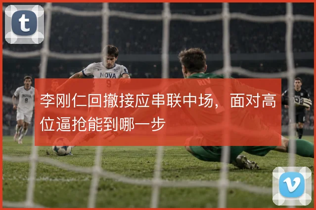 李刚仁回撤接应串联中场,面对高位逼抢能到哪一步