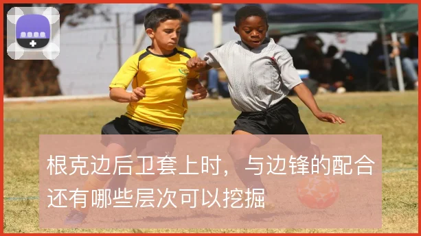 根克边后卫套上时，与边锋的配合还有哪些层次可以挖掘