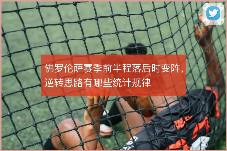 佛罗伦萨赛季前半程落后时变阵，逆转思路有哪些统计规律