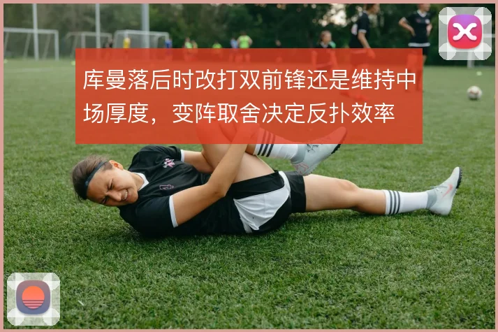 库曼落后时改打双前锋还是维持中场厚度,变阵取舍决定反扑效率