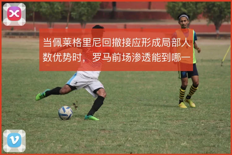 当佩莱格里尼回撤接应形成局部人数优势时，罗马前场渗透能到哪一步