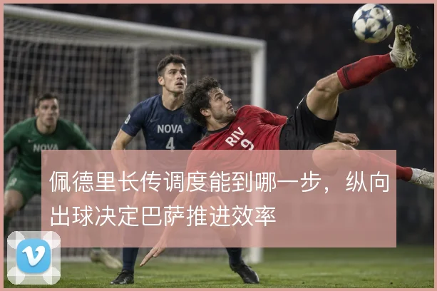 佩德里长传调度能到哪一步，纵向出球决定巴萨推进效率