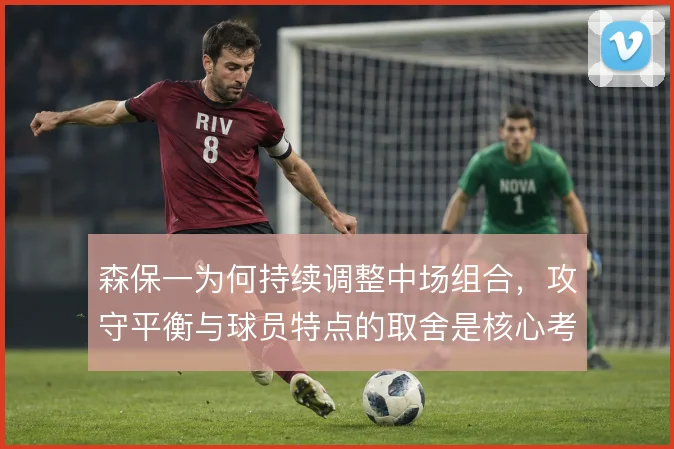 森保一为何持续调整中场组合,攻守平衡与球员特点的取舍是核心考量