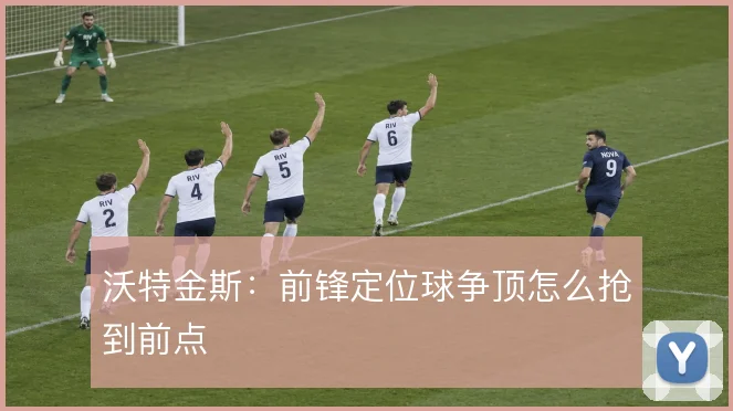 沃特金斯:前锋定位球争顶怎么抢到前点